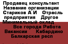 Продавец-консультант › Название организации ­ Стариков А.И › Отрасль предприятия ­ Другое › Минимальный оклад ­ 14 000 - Все города Работа » Вакансии   . Кабардино-Балкарская респ.